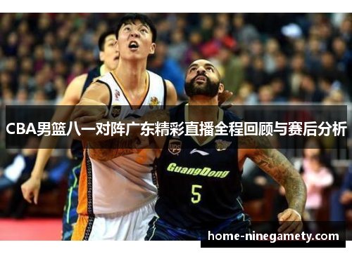 CBA男篮八一对阵广东精彩直播全程回顾与赛后分析