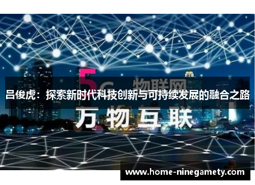 吕俊虎：探索新时代科技创新与可持续发展的融合之路