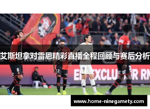 艾斯坦拿对雷恩精彩直播全程回顾与赛后分析
